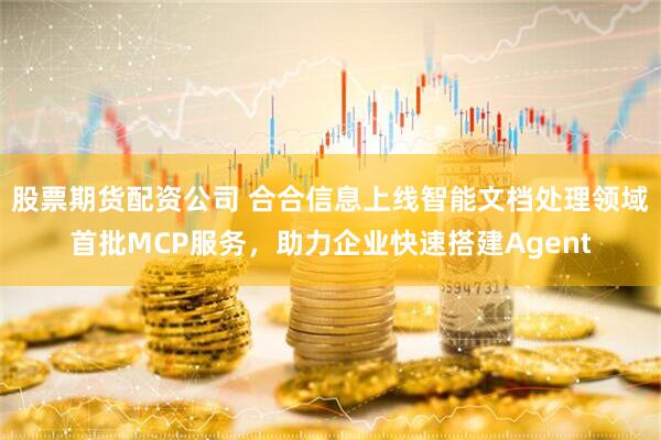 股票期货配资公司 合合信息上线智能文档处理领域首批MCP服务，助力企业快速搭建Agent