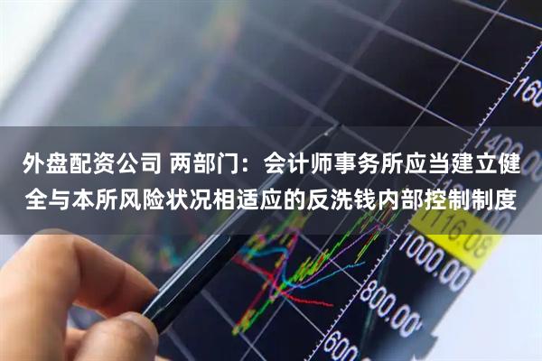 外盘配资公司 两部门：会计师事务所应当建立健全与本所风险状况相适应的反洗钱内部控制制度