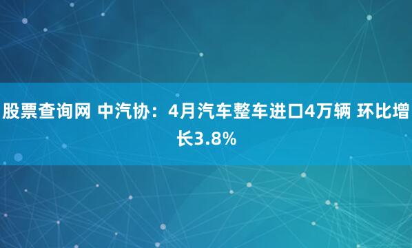 股票查询网 中汽协：4月汽车整车进口4万辆 环比增长3.8%