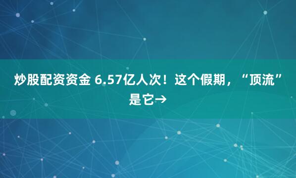 炒股配资资金 6.57亿人次！这个假期，“顶流”是它→