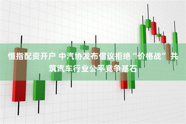 恒指配资开户 中汽协发布倡议拒绝“价格战” 共筑汽车行业公平竞争基石