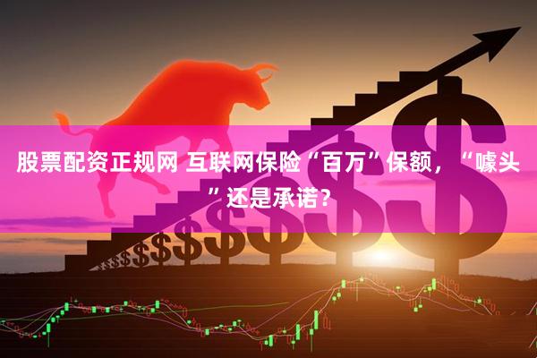 股票配资正规网 互联网保险“百万”保额,“噱头”还是承诺?
