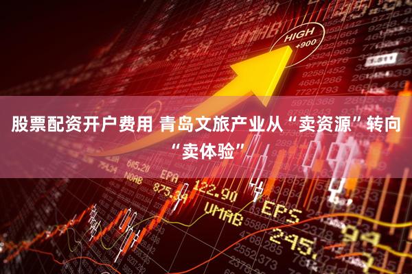 股票配资开户费用 青岛文旅产业从“卖资源”转向“卖体验”