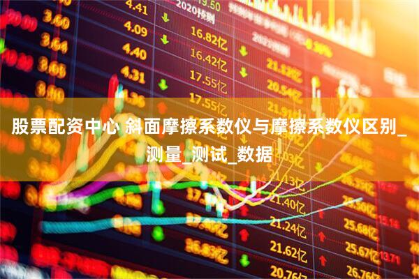 股票配资中心 斜面摩擦系数仪与摩擦系数仪区别_测量_测试_数据