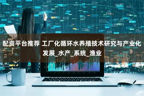 配资平台推荐 工厂化循环水养殖技术研究与产业化发展_水产_系统_渔业