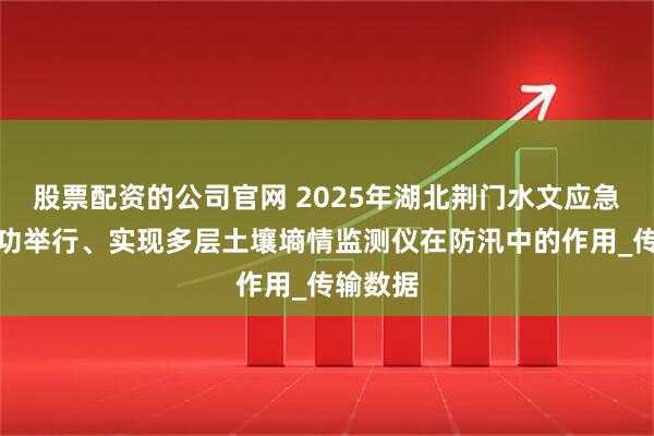 股票配资的公司官网 2025年湖北荆门水文应急演练成功举行、实现多层土壤墒情监测仪在防汛中的作用_传输数据