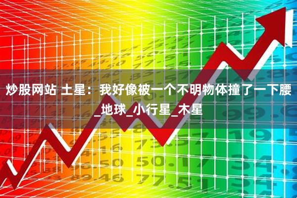 炒股网站 土星：我好像被一个不明物体撞了一下腰_地球_小行星_木星