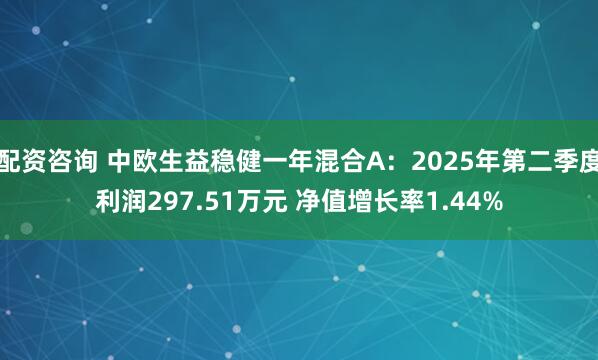 配资咨询 中欧生益稳健一年混合A：2025年第二季度利润297.51万元 净值增长率1.44%