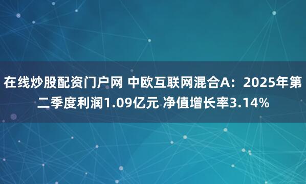在线炒股配资门户网 中欧互联网混合A：2025年第二季度利润1.09亿元 净值增长率3.14%