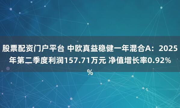股票配资门户平台 中欧真益稳健一年混合A：2025年第二季度利润157.71万元 净值增长率0.92%