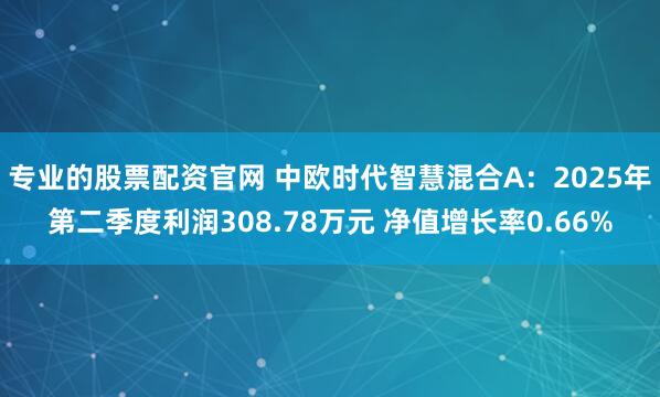 专业的股票配资官网 中欧时代智慧混合A：2025年第二季度利润308.78万元 净值增长率0.66%