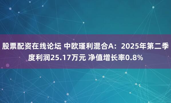 股票配资在线论坛 中欧瑾利混合A：2025年第二季度利润25.17万元 净值增长率0.8%