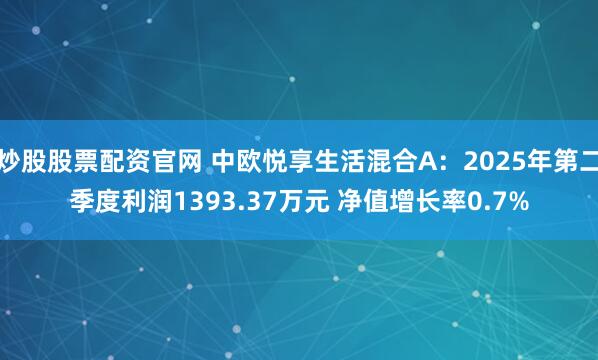 炒股股票配资官网 中欧悦享生活混合A：2025年第二季度利润1393.37万元 净值增长率0.7%