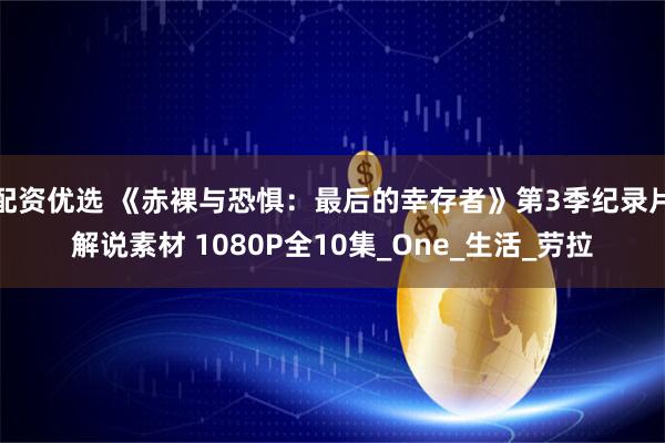 配资优选 《赤裸与恐惧：最后的幸存者》第3季纪录片解说素材 1080P全10集_One_生活_劳拉