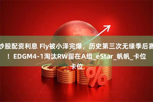 炒股配资利息 Fly被小泽完爆，历史第三次无缘季后赛！EDGM4-1淘汰RW留在A组_eStar_帆帆_卡位