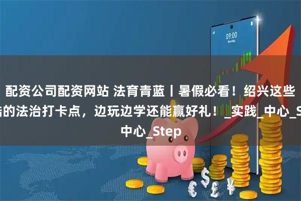 配资公司配资网站 法育青蓝丨暑假必看！绍兴这些超酷的法治打卡点，边玩边学还能赢好礼！_实践_中心_Step