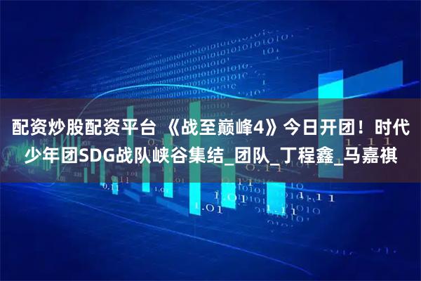 配资炒股配资平台 《战至巅峰4》今日开团！时代少年团SDG战队峡谷集结_团队_丁程鑫_马嘉祺