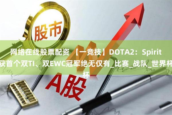 网络在线股票配资 【一竞技】DOTA2：Spirit获首个双TI、双EWC冠军绝无仅有_比赛_战队_世界杯