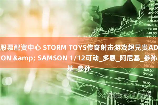 股票配资中心 STORM TOYS传奇射击游戏超兄贵ADON & SAMSON 1/12可动_多恩_阿尼基_参孙