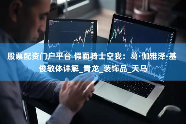 股票配资门户平台 假面骑士空我：葛·伽雅泽·基 俊敏体详解_青龙_装饰品_天马