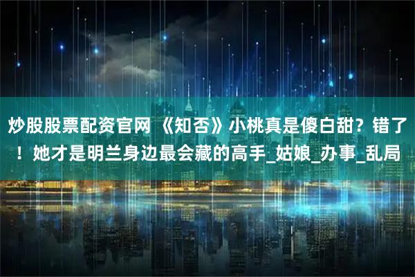 炒股股票配资官网 《知否》小桃真是傻白甜？错了！她才是明兰身边最会藏的高手_姑娘_办事_乱局