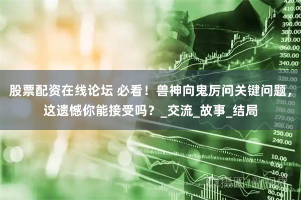 股票配资在线论坛 必看！兽神向鬼厉问关键问题，这遗憾你能接受吗？_交流_故事_结局