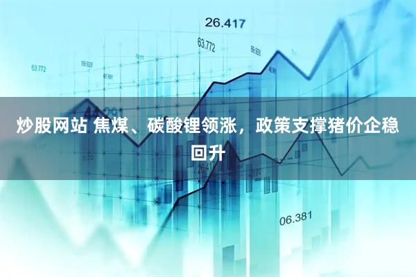 炒股网站 焦煤、碳酸锂领涨，政策支撑猪价企稳回升