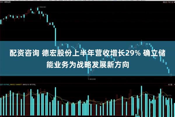 配资咨询 德宏股份上半年营收增长29% 确立储能业务为战略发展新方向