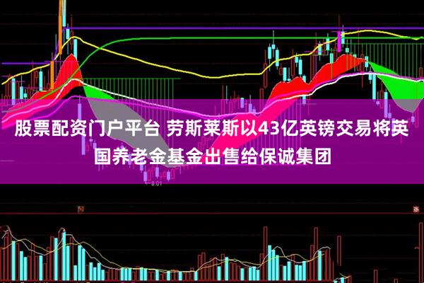 股票配资门户平台 劳斯莱斯以43亿英镑交易将英国养老金基金出售给保诚集团