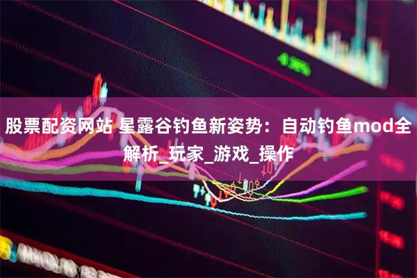 股票配资网站 星露谷钓鱼新姿势：自动钓鱼mod全解析_玩家_游戏_操作