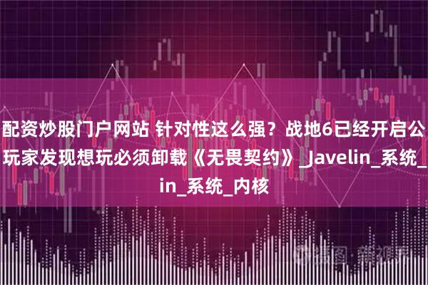 配资炒股门户网站 针对性这么强？战地6已经开启公测，玩家发现想玩必须卸载《无畏契约》_Javelin_系统_内核