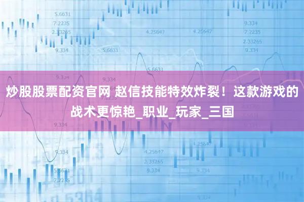 炒股股票配资官网 赵信技能特效炸裂！这款游戏的战术更惊艳_职业_玩家_三国