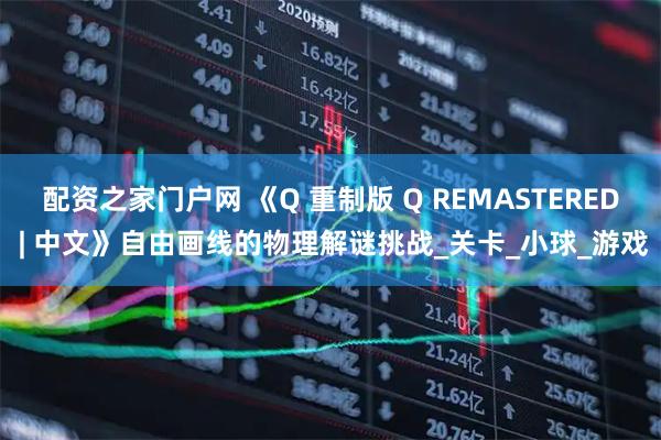 配资之家门户网 《Q 重制版 Q REMASTERED | 中文》自由画线的物理解谜挑战_关卡_小球_游戏