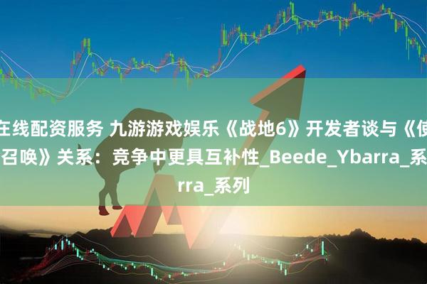 在线配资服务 九游游戏娱乐《战地6》开发者谈与《使命召唤》关系：竞争中更具互补性_Beede_Ybarra_系列
