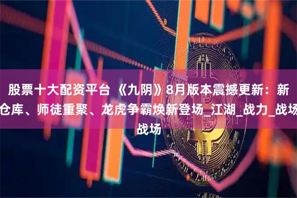 股票十大配资平台 《九阴》8月版本震撼更新：新仓库、师徒重聚、龙虎争霸焕新登场_江湖_战力_战场
