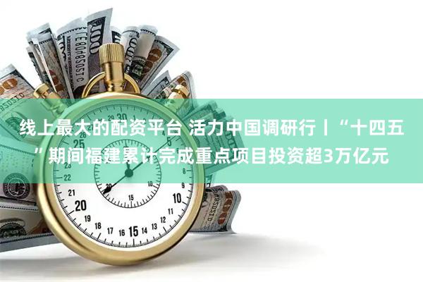 线上最大的配资平台 活力中国调研行丨“十四五”期间福建累计完成重点项目投资超3万亿元