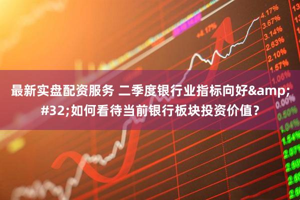 最新实盘配资服务 二季度银行业指标向好 如何看待当前银行板块投资价值？