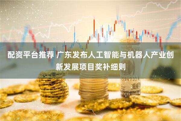 配资平台推荐 广东发布人工智能与机器人产业创新发展项目奖补细则