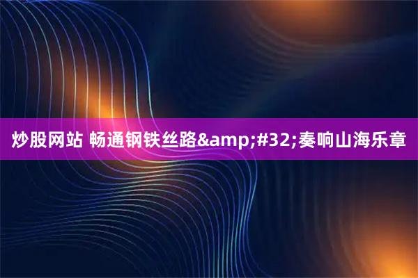 炒股网站 畅通钢铁丝路 奏响山海乐章