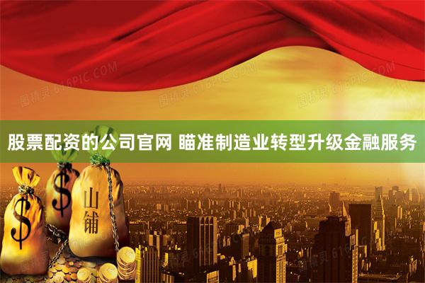 股票配资的公司官网 瞄准制造业转型升级金融服务
