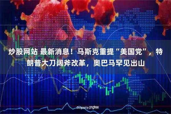 炒股网站 最新消息！马斯克重提“美国党”，特朗普大刀阔斧改革，奥巴马罕见出山