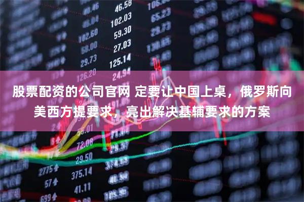 股票配资的公司官网 定要让中国上桌，俄罗斯向美西方提要求，亮出解决基辅要求的方案