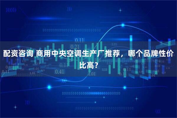 配资咨询 商用中央空调生产厂推荐，哪个品牌性价比高？