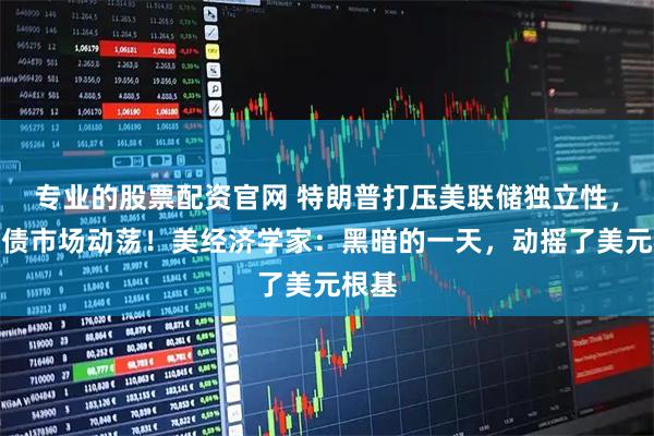 专业的股票配资官网 特朗普打压美联储独立性，致美债市场动荡！美经济学家：黑暗的一天，动摇了美元根基