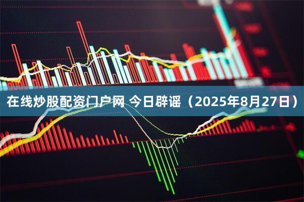 在线炒股配资门户网 今日辟谣（2025年8月27日）