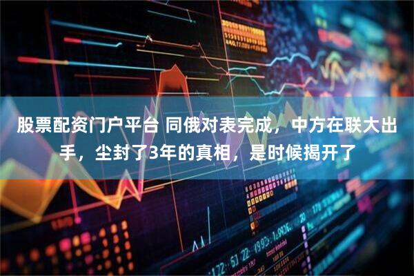 股票配资门户平台 同俄对表完成，中方在联大出手，尘封了3年的真相，是时候揭开了