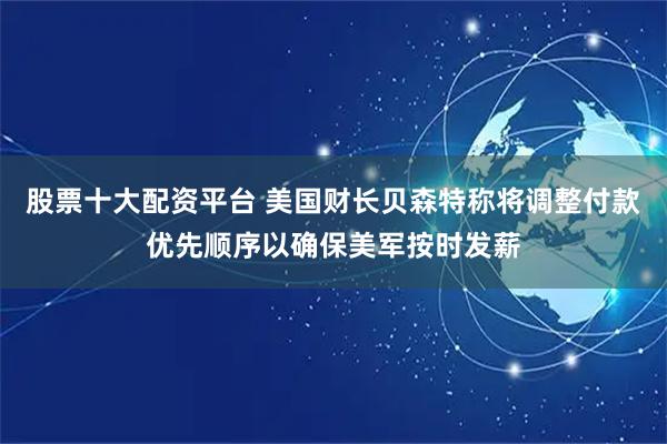 股票十大配资平台 美国财长贝森特称将调整付款优先顺序以确保美军按时发薪