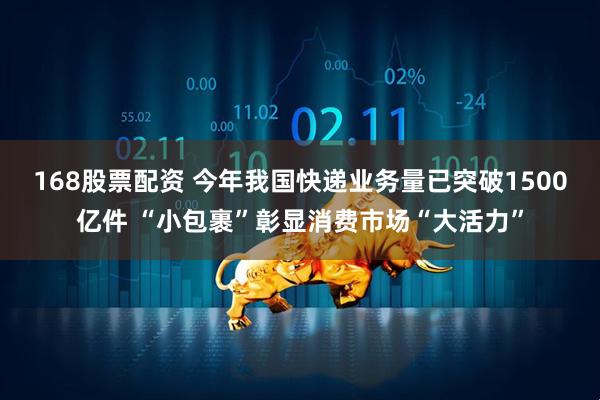 168股票配资 今年我国快递业务量已突破1500亿件 “小包裹”彰显消费市场“大活力”