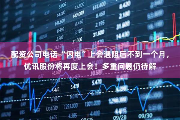 配资公司电话 “闪电”上会遇阻后不到一个月，优讯股份将再度上会！多重问题仍待解