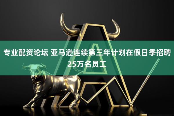 专业配资论坛 亚马逊连续第三年计划在假日季招聘25万名员工